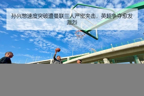 孙兴慜速度突破遭曼联三人严密夹击，英超争夺愈发激烈